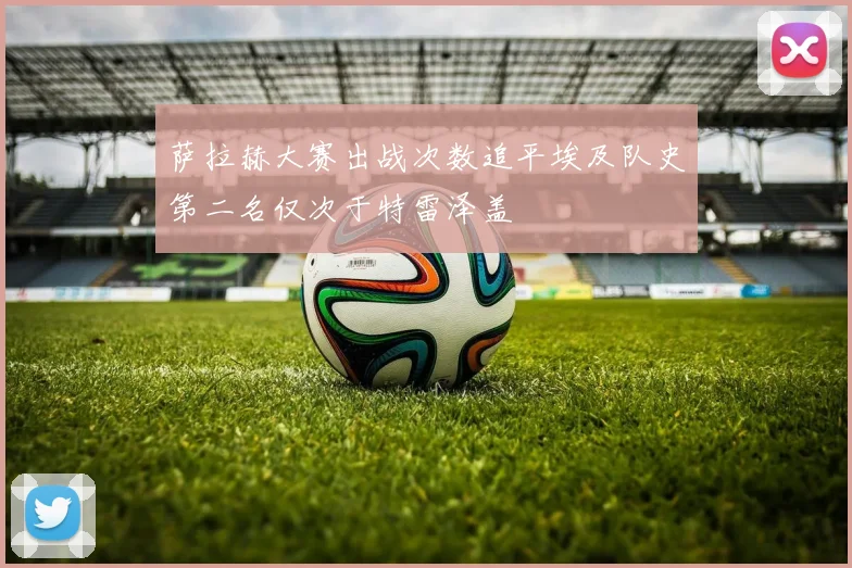 萨拉赫大赛出战次数追平埃及队史第二名仅次于特雷泽盖