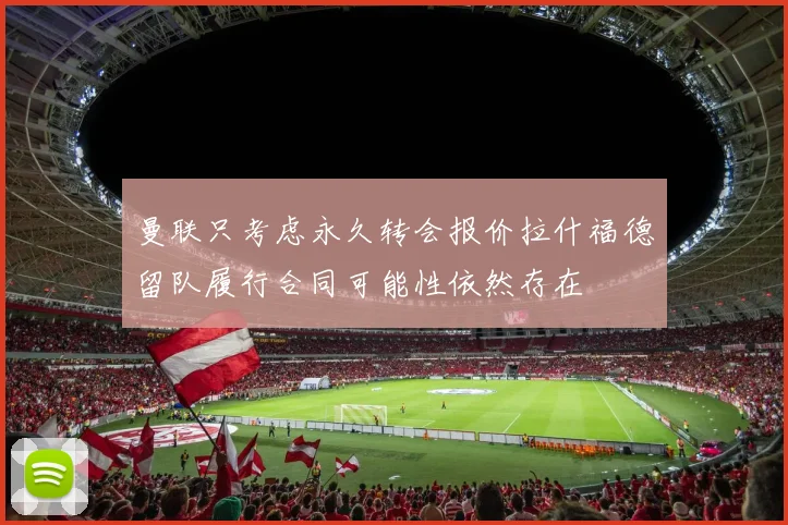 曼联只考虑永久转会报价拉什福德留队履行合同可能性依然存在