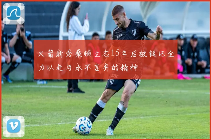 火箭新秀桑顿立志15年后被铭记全力以赴与永不言弃的精神
