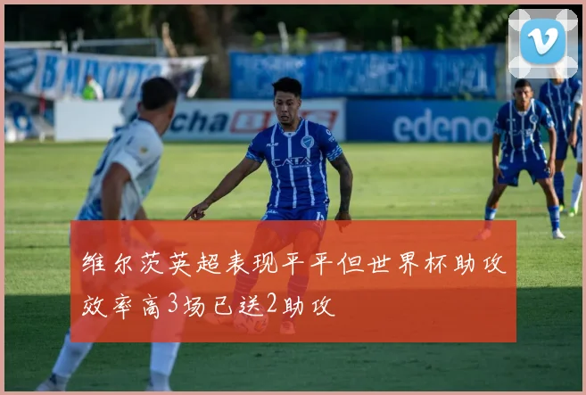 维尔茨英超表现平平但世界杯助攻效率高3场已送2助攻