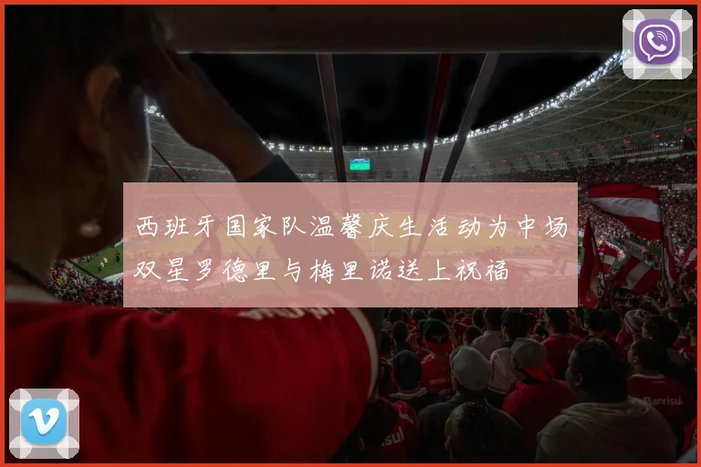 西班牙国家队温馨庆生活动为中场双星罗德里与梅里诺送上祝福