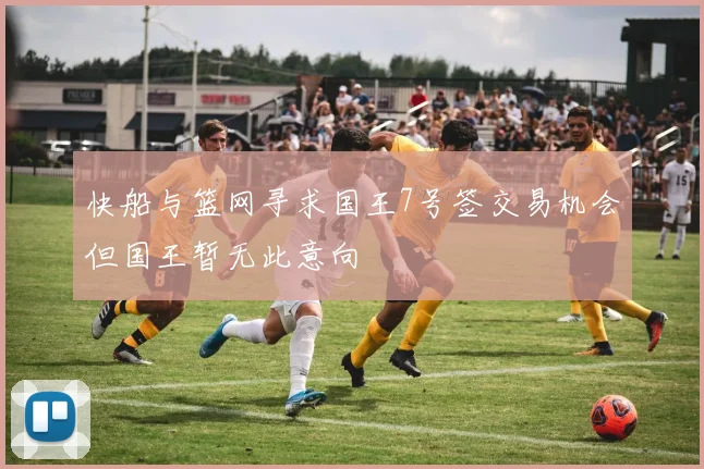 快船与篮网寻求国王7号签交易机会但国王暂无此意向