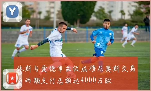 休斯与爱德华兹促成穆尼奥斯交易分两期支付总额达4000万欧