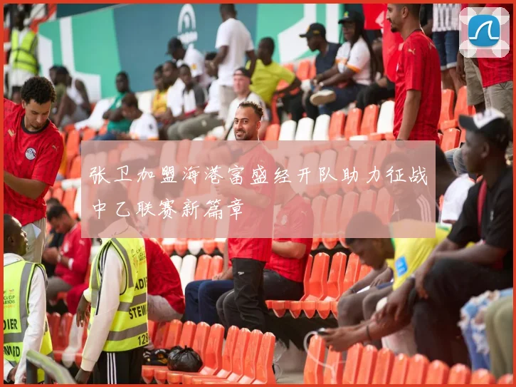张卫加盟海港富盛经开队助力征战中乙联赛新篇章