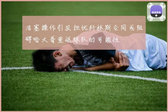活塞操作引发担忧科林斯合同或阻碍哈大哥重返球队的可能性