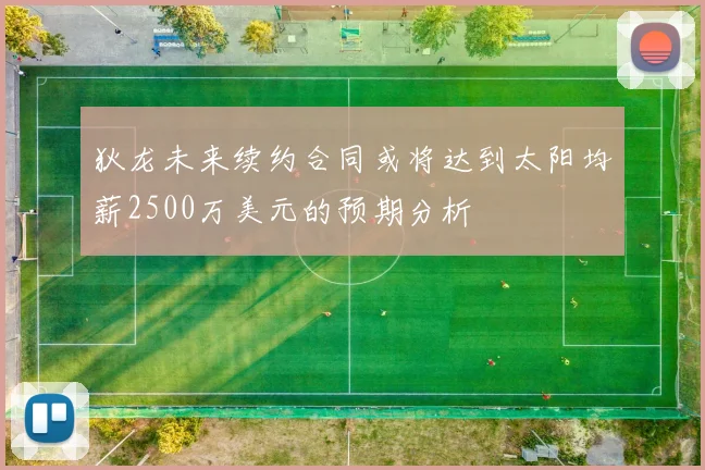 狄龙未来续约合同或将达到太阳均薪2500万美元的预期分析