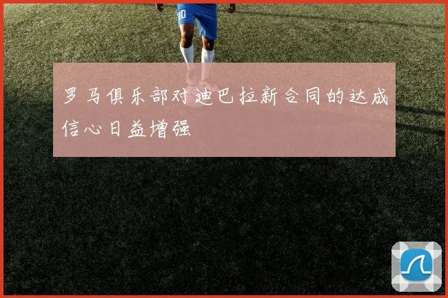 罗马俱乐部对迪巴拉新合同的达成信心日益增强