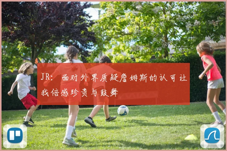 JR：面对外界质疑詹姆斯的认可让我倍感珍贵与鼓舞