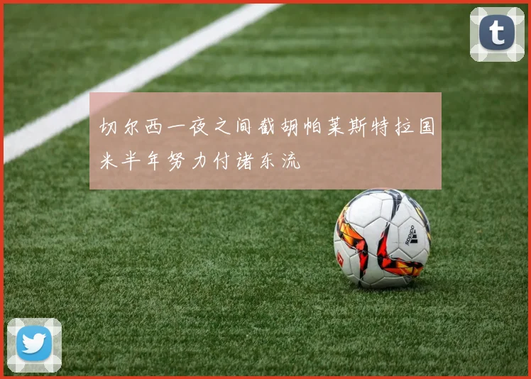 切尔西一夜之间截胡帕莱斯特拉国米半年努力付诸东流