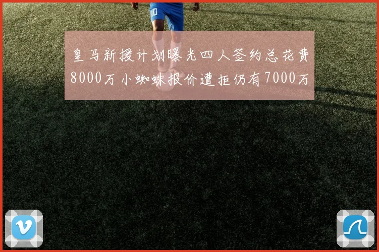 皇马新援计划曝光四人签约总花费8000万小蜘蛛报价遭拒仍有7000万预算