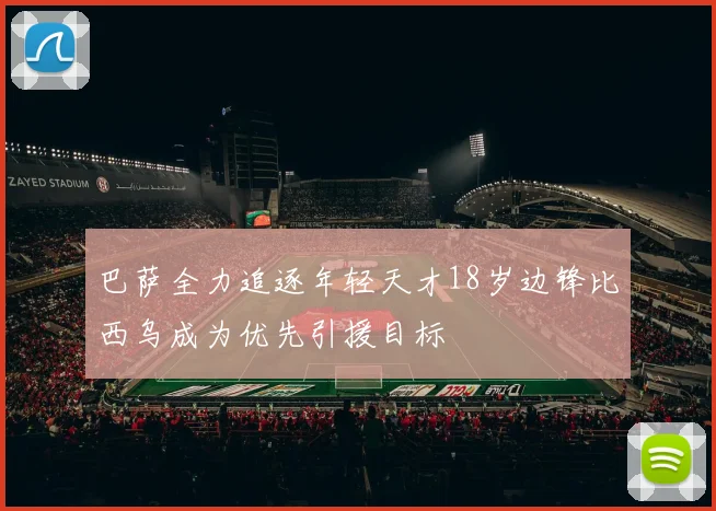 巴萨全力追逐年轻天才18岁边锋比西乌成为优先引援目标