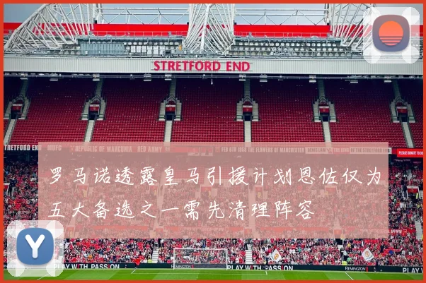 罗马诺透露皇马引援计划恩佐仅为五大备选之一需先清理阵容