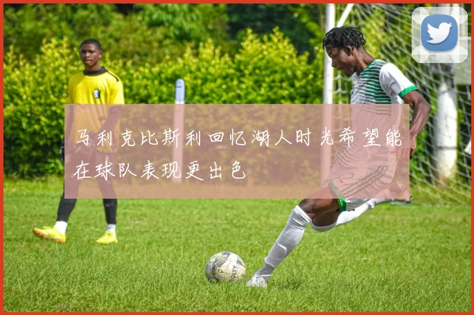 马利克比斯利回忆湖人时光希望能在球队表现更出色