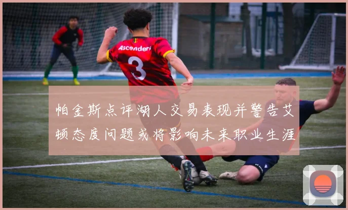 帕金斯点评湖人交易表现并警告艾顿态度问题或将影响未来职业生涯
